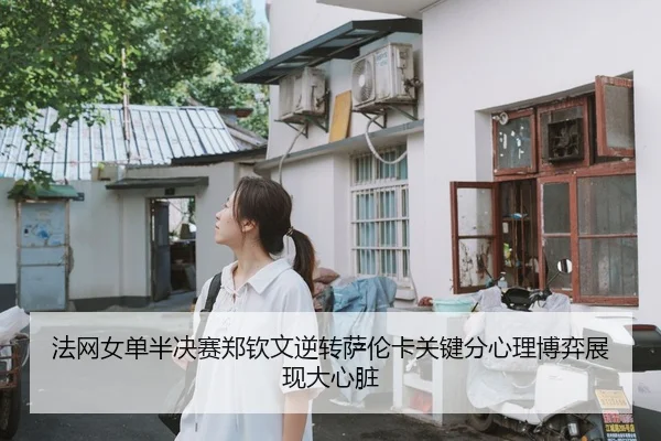 法网女单半决赛郑钦文逆转萨伦卡关键分心理博弈展现大心脏