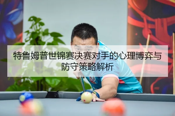 特鲁姆普世锦赛决赛对手的心理博弈与防守策略解析