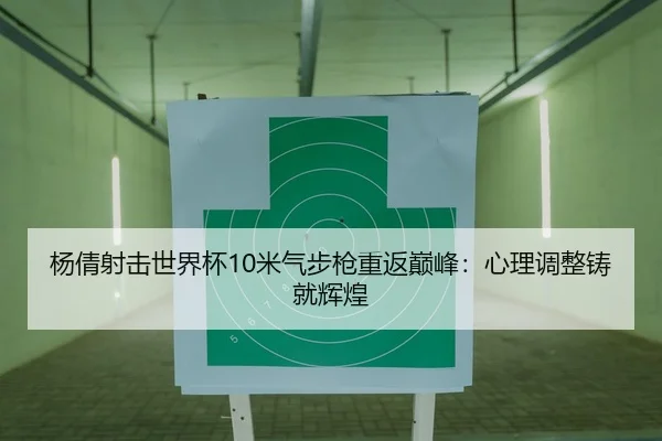 杨倩射击世界杯10米气步枪重返巅峰：心理调整铸就辉煌