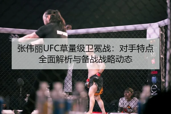 张伟丽UFC草量级卫冕战：对手特点全面解析与备战战略动态