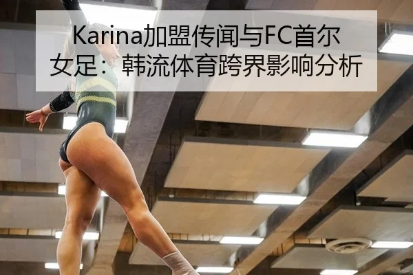 Karina加盟传闻与FC首尔女足：韩流体育跨界影响分析