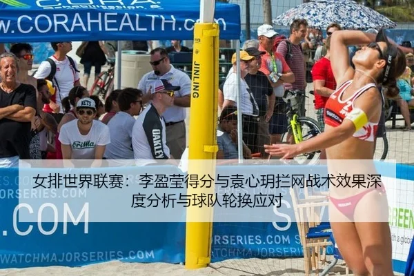 女排世界联赛：李盈莹得分与袁心玥拦网战术效果深度分析与球队轮换应对