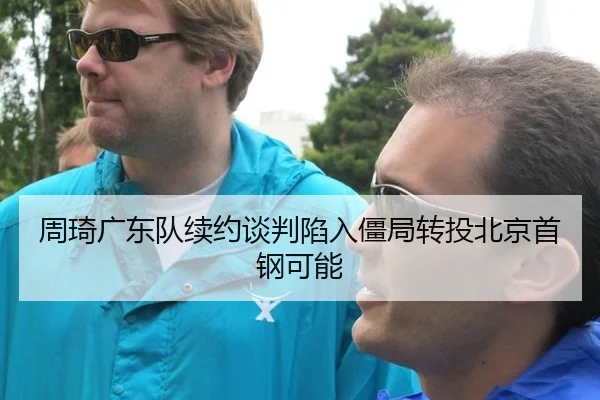 周琦广东队续约谈判陷入僵局转投北京首钢可能