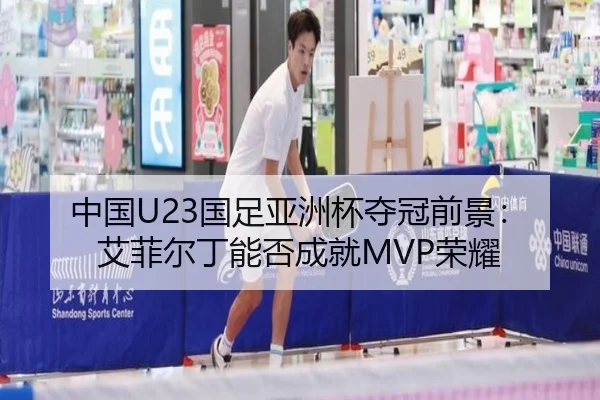 中国U23国足亚洲杯夺冠前景：艾菲尔丁能否成就MVP荣耀