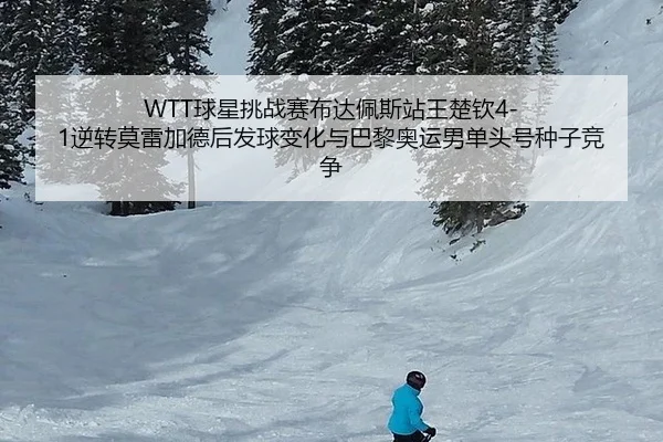 WTT球星挑战赛布达佩斯站王楚钦4-1逆转莫雷加德后发球变化与巴黎奥运男单头号种子竞争