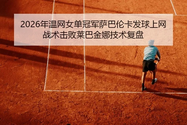 2026年温网女单冠军萨巴伦卡发球上网战术击败莱巴金娜技术复盘