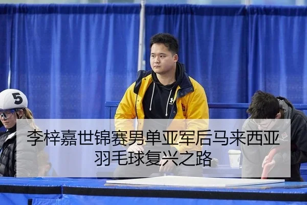 李梓嘉世锦赛男单亚军后马来西亚羽毛球复兴之路