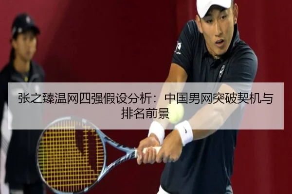 张之臻温网四强假设分析：中国男网突破契机与排名前景
